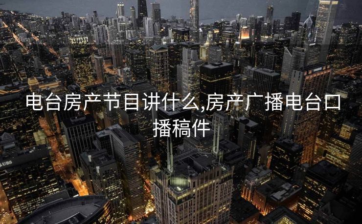 电台房产节目讲什么,房产广播电台口播稿件