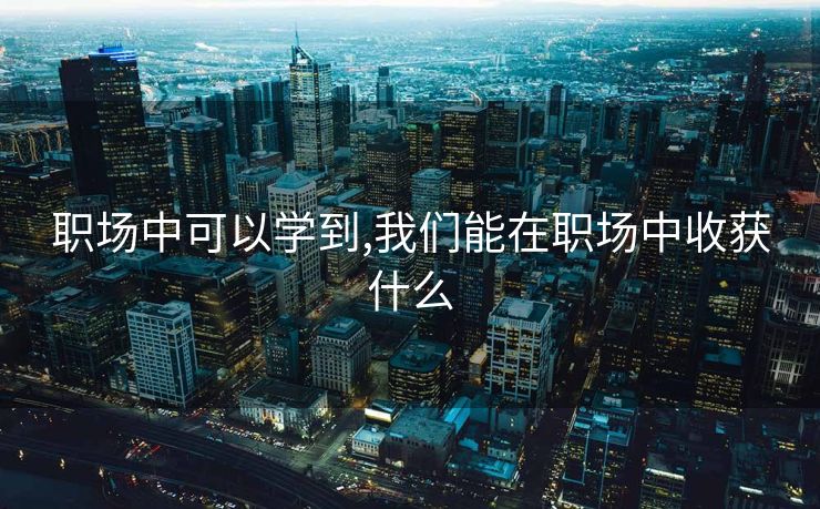 职场中可以学到,我们能在职场中收获什么