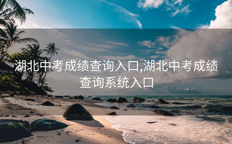 湖北中考成绩查询入口,湖北中考成绩查询系统入口 湖北中考成绩查询入口,湖北中考成绩查询系统入口