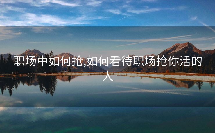 职场中如何抢,如何看待职场抢你活的人