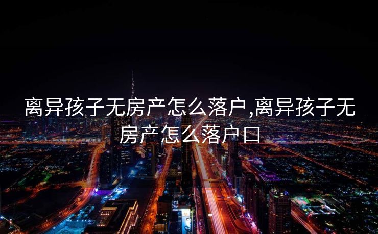离异孩子无房产怎么落户,离异孩子无房产怎么落户口