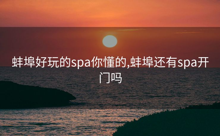 蚌埠好玩的spa你懂的,蚌埠还有spa开门吗