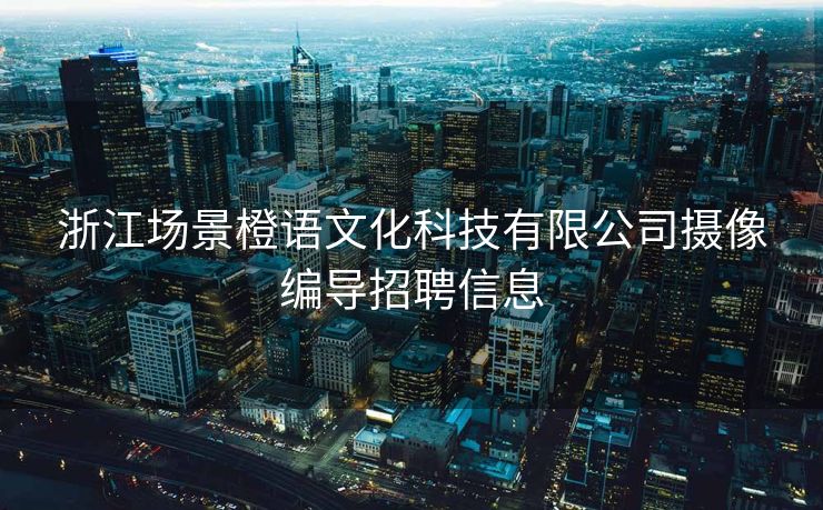 浙江场景橙语文化科技有限公司摄像编导招聘信息