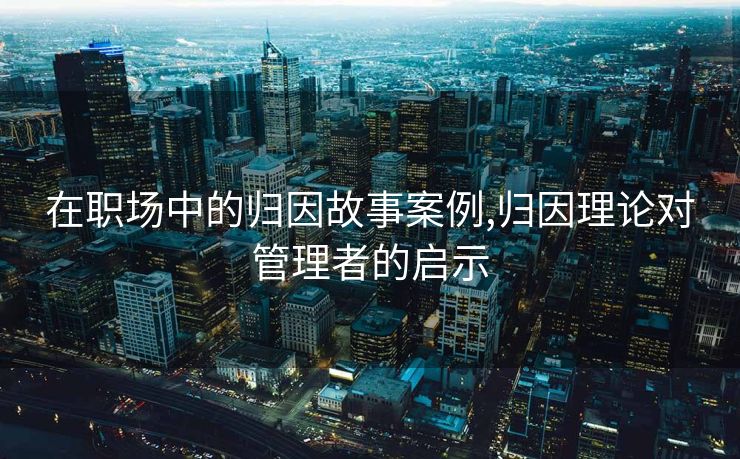 在职场中的归因故事案例,归因理论对管理者的启示