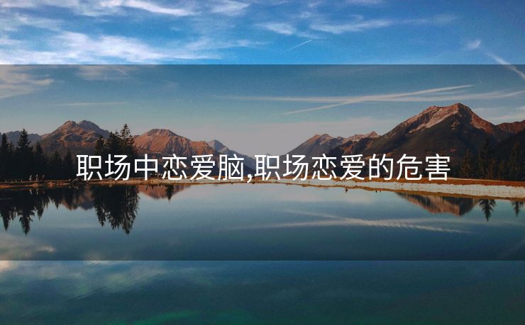 职场中恋爱脑,职场恋爱的危害