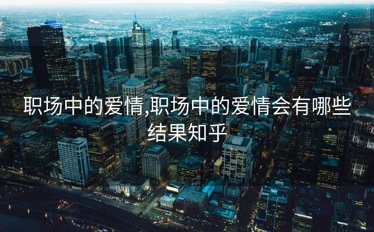 职场中的爱情,职场中的爱情会有哪些结果知乎
