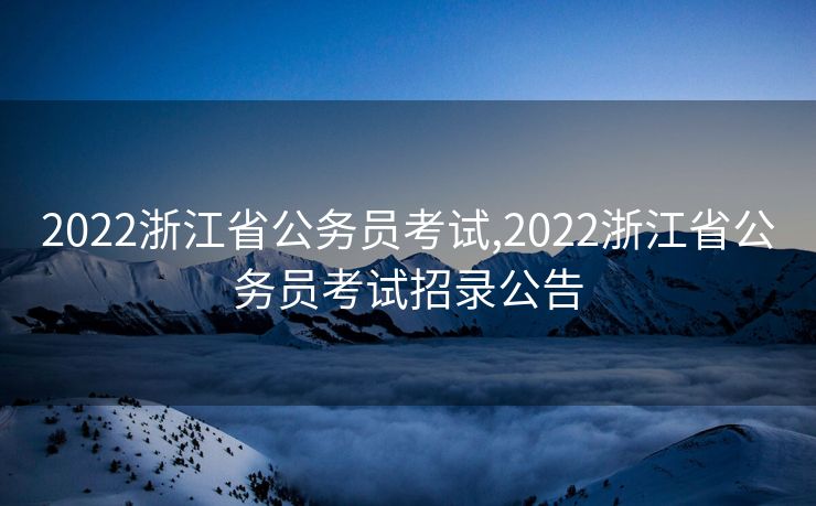 2022浙江省公务员考试,2022浙江省公务员考试招录公告