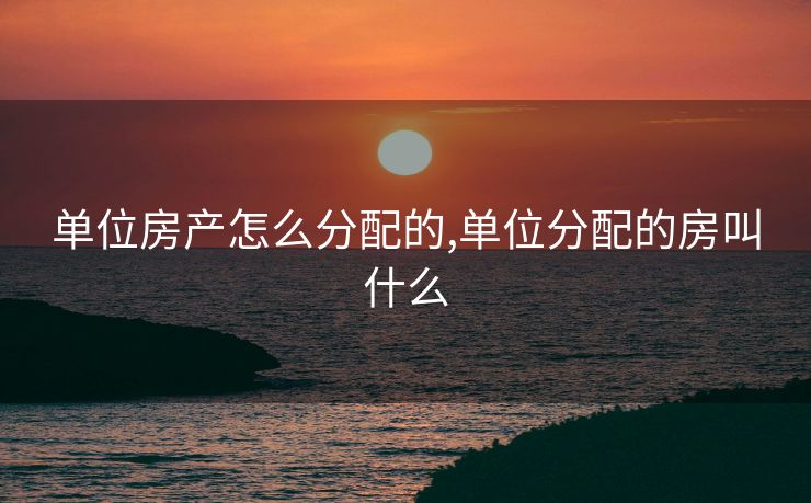 单位房产怎么分配的,单位分配的房叫什么