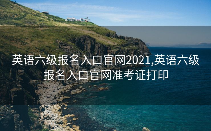 英语六级报名入口官网2021,英语六级报名入口官网准考证打印