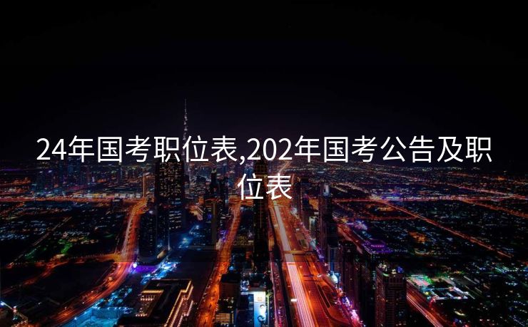 24年国考职位表,202年国考公告及职位表