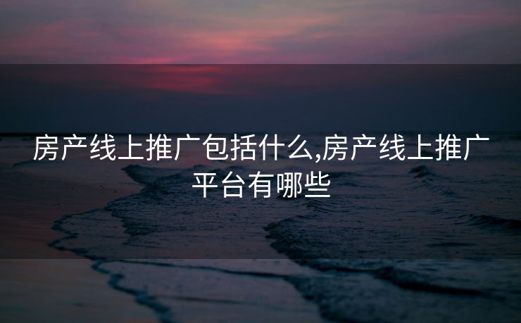 房产线上推广包括什么,房产线上推广平台有哪些