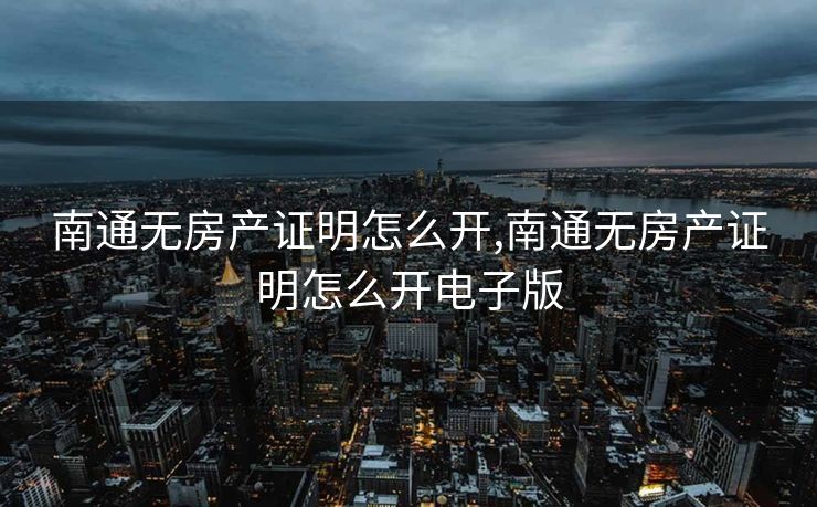 南通无房产证明怎么开,南通无房产证明怎么开电子版