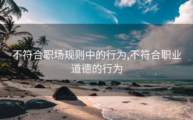 不符合职场规则中的行为,不符合职业道德的行为