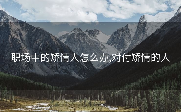 职场中的矫情人怎么办,对付矫情的人