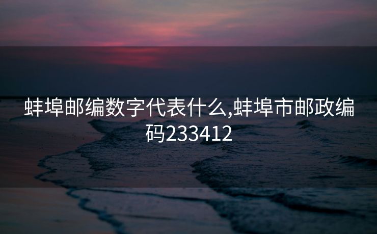 蚌埠邮编数字代表什么,蚌埠市邮政编码233412