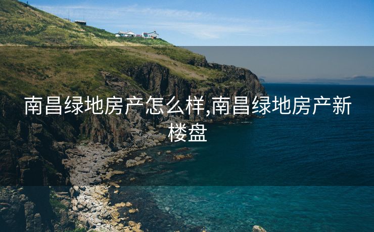 南昌绿地房产怎么样,南昌绿地房产新楼盘