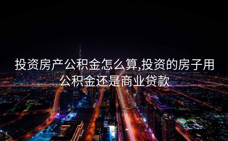 投资房产公积金怎么算,投资的房子用公积金还是商业贷款