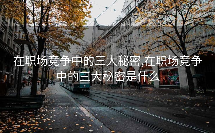 在职场竞争中的三大秘密,在职场竞争中的三大秘密是什么