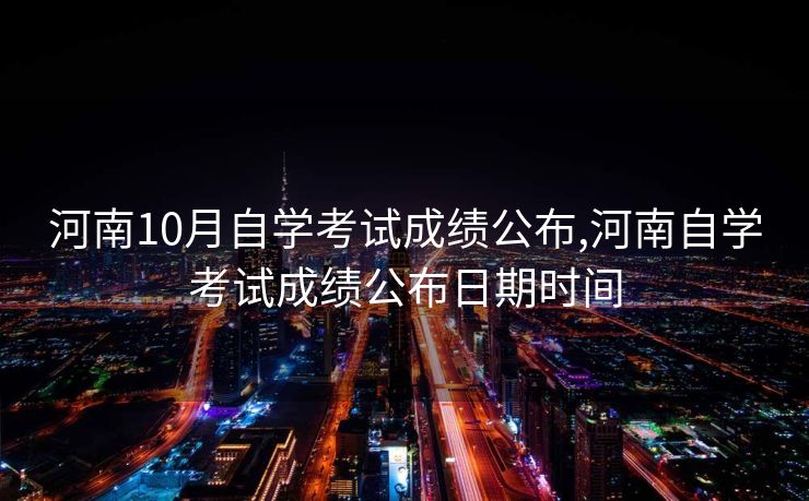 河南10月自学考试成绩公布,河南自学考试成绩公布日期时间