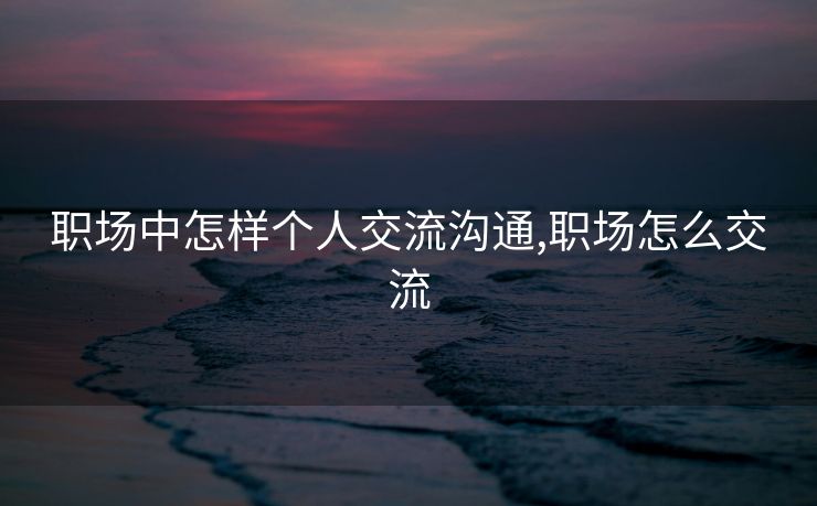 职场中怎样个人交流沟通,职场怎么交流