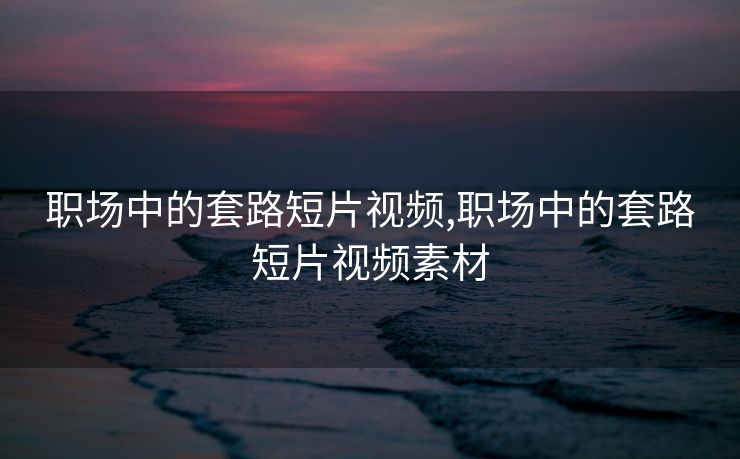职场中的套路短片视频,职场中的套路短片视频素材 职场中的套路短片视频,职场中的套路短片视频素材