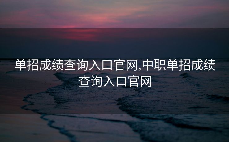 单招成绩查询入口官网,中职单招成绩查询入口官网
