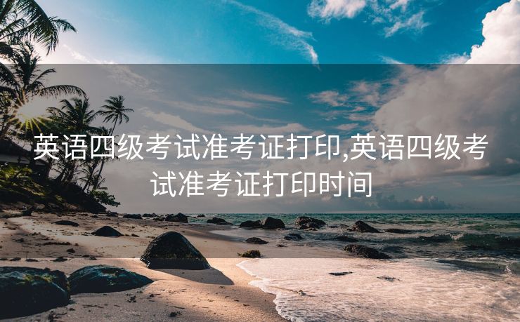 英语四级考试准考证打印,英语四级考试准考证打印时间