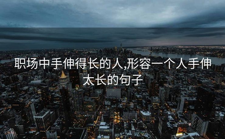 职场中手伸得长的人,形容一个人手伸太长的句子 职场中手伸得长的人,形容一个人手伸太长的句子