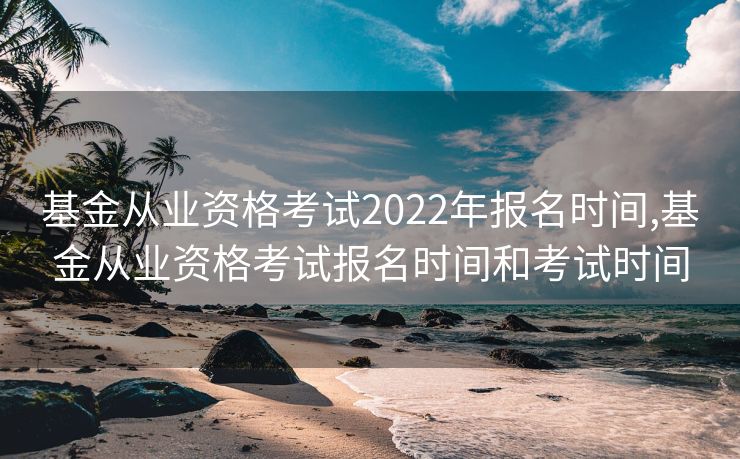 基金从业资格考试2022年报名时间,基金从业资格考试报名时间和考试时间