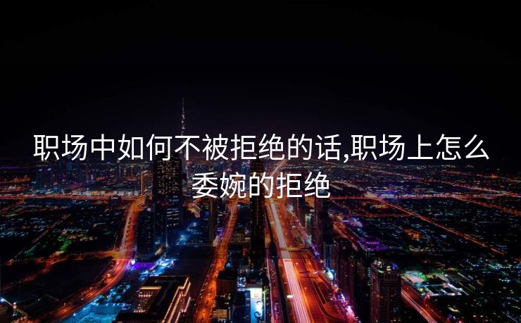 职场中如何不被拒绝的话,职场上怎么委婉的拒绝