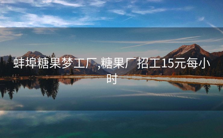 蚌埠糖果梦工厂,糖果厂招工15元每小时