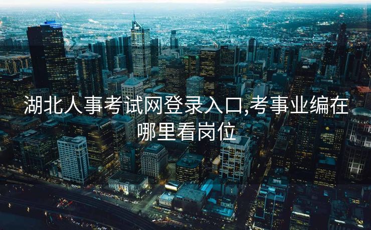 湖北人事考试网登录入口,考事业编在哪里看岗位