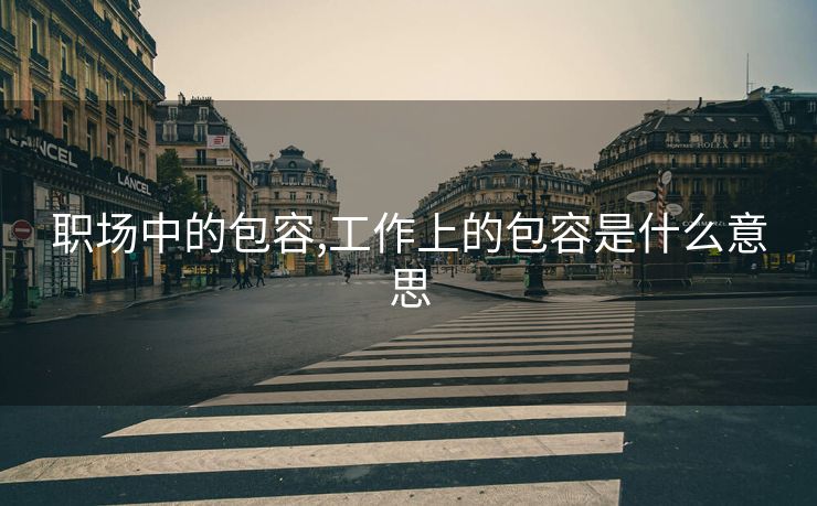 职场中的包容,工作上的包容是什么意思