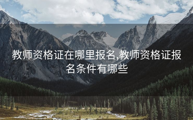 教师资格证在哪里报名,教师资格证报名条件有哪些