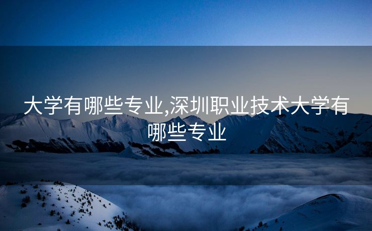 大学有哪些专业,深圳职业技术大学有哪些专业