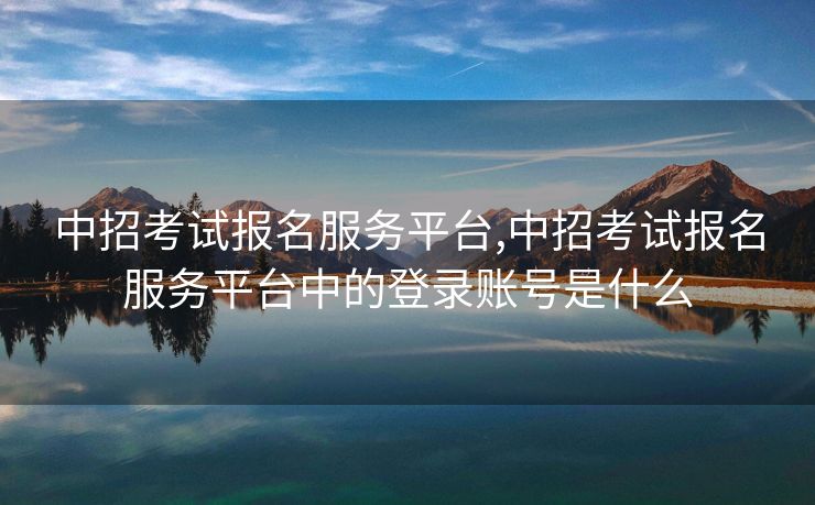 中招考试报名服务平台,中招考试报名服务平台中的登录账号是什么
