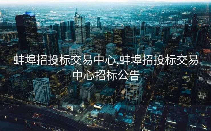 蚌埠招投标交易中心,蚌埠招投标交易中心招标公告