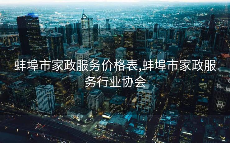 蚌埠市家政服务价格表,蚌埠市家政服务行业协会