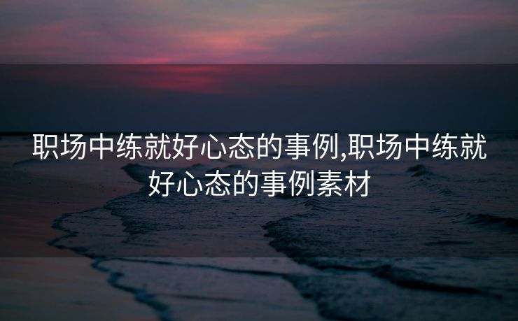 职场中练就好心态的事例,职场中练就好心态的事例素材