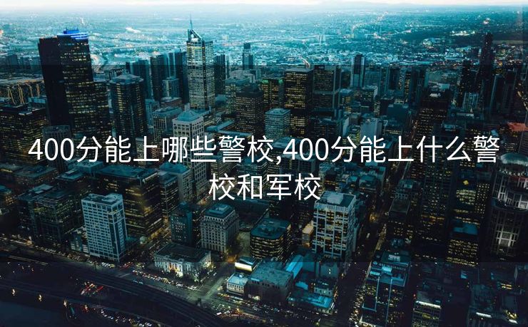400分能上哪些警校,400分能上什么警校和军校