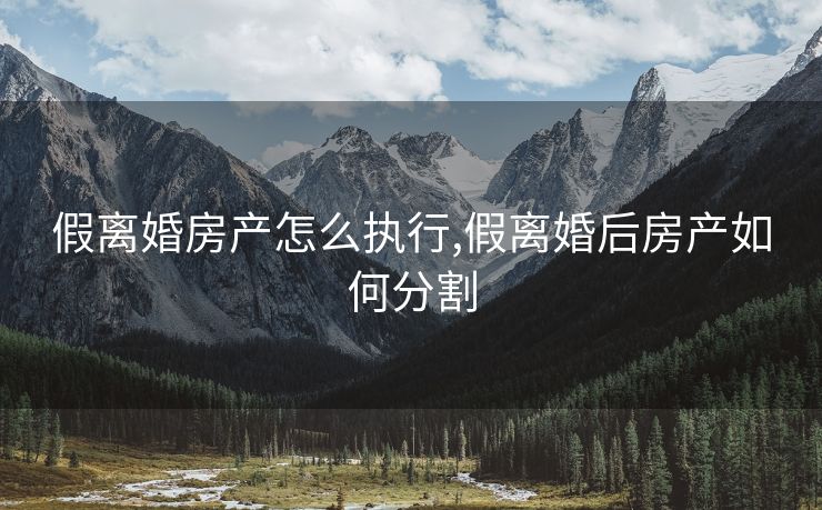 假离婚房产怎么执行,假离婚后房产如何分割