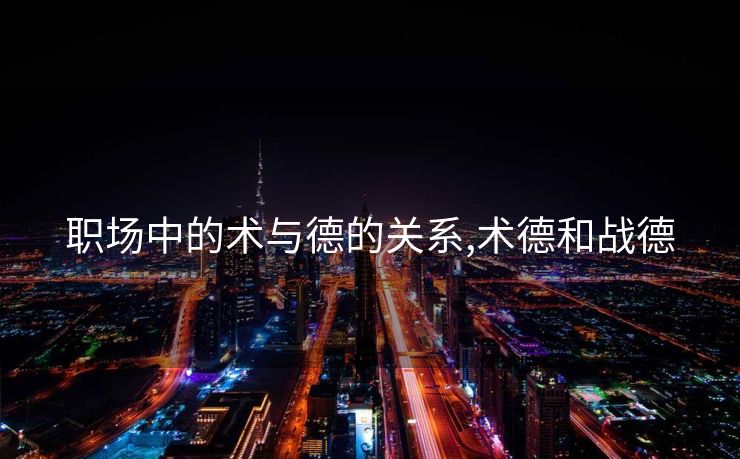 职场中的术与德的关系,术德和战德
