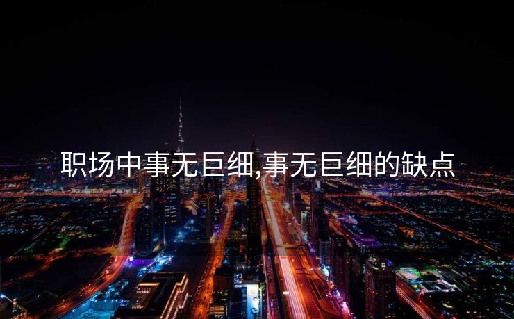 职场中事无巨细,事无巨细的缺点
