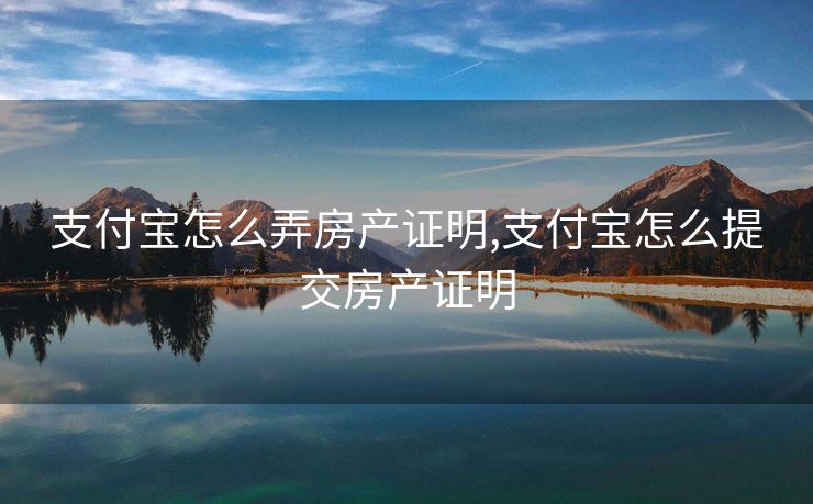 支付宝怎么弄房产证明,支付宝怎么提交房产证明