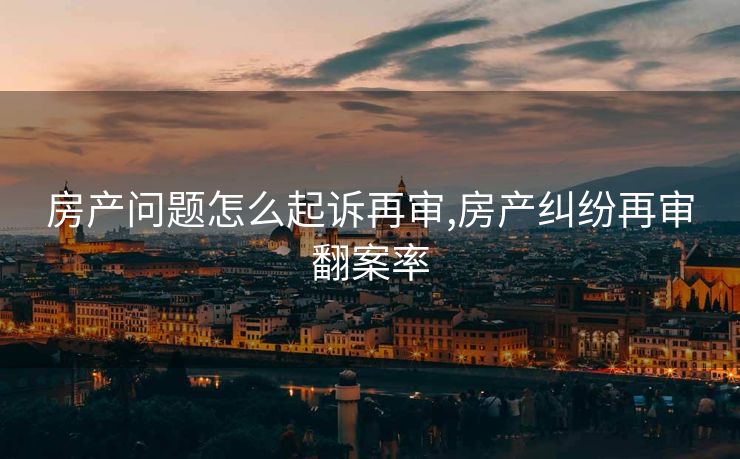 房产问题怎么起诉再审,房产纠纷再审翻案率