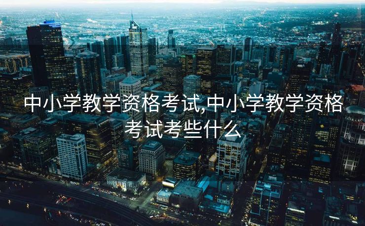 中小学教学资格考试,中小学教学资格考试考些什么