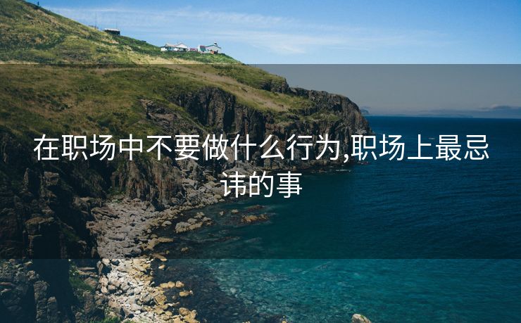 在职场中不要做什么行为,职场上最忌讳的事