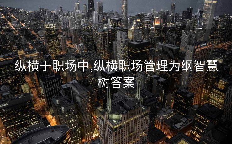纵横于职场中,纵横职场管理为纲智慧树答案