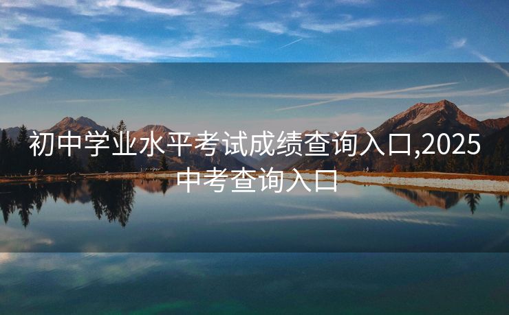 初中学业水平考试成绩查询入口,2025中考查询入口