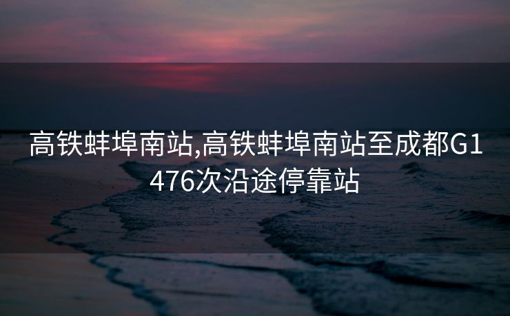 高铁蚌埠南站,高铁蚌埠南站至成都G1476次沿途停靠站